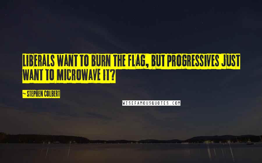 Stephen Colbert Quotes: Liberals want to burn the flag, but progressives just want to microwave it?
