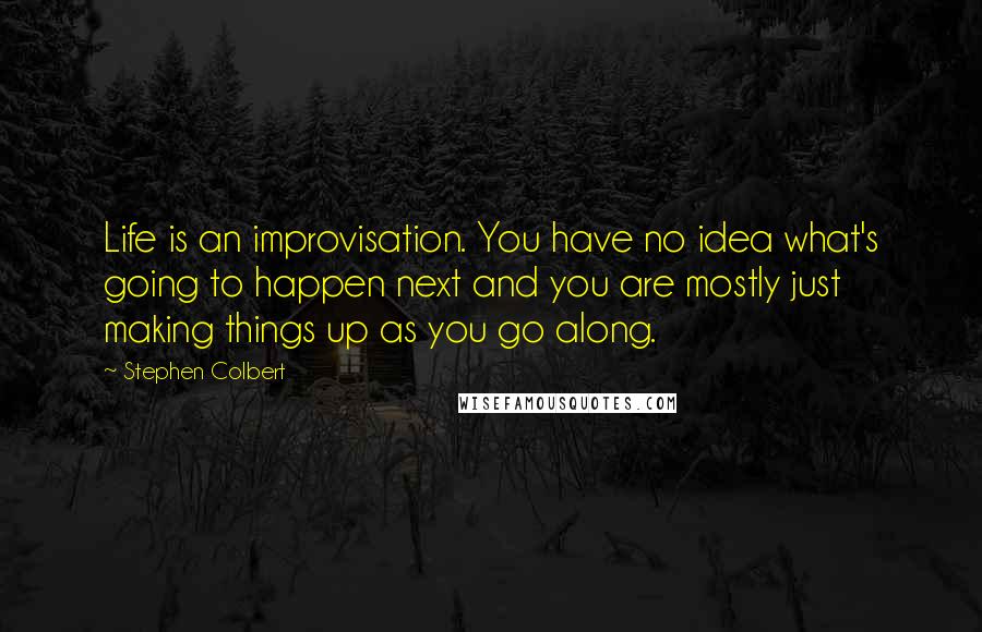 Stephen Colbert Quotes: Life is an improvisation. You have no idea what's going to happen next and you are mostly just making things up as you go along.