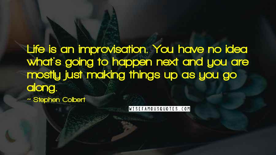 Stephen Colbert Quotes: Life is an improvisation. You have no idea what's going to happen next and you are mostly just making things up as you go along.