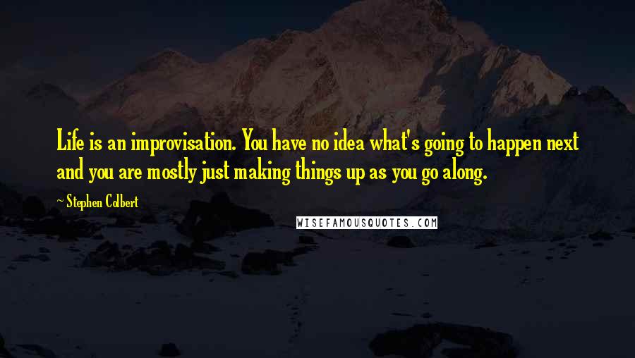 Stephen Colbert Quotes: Life is an improvisation. You have no idea what's going to happen next and you are mostly just making things up as you go along.