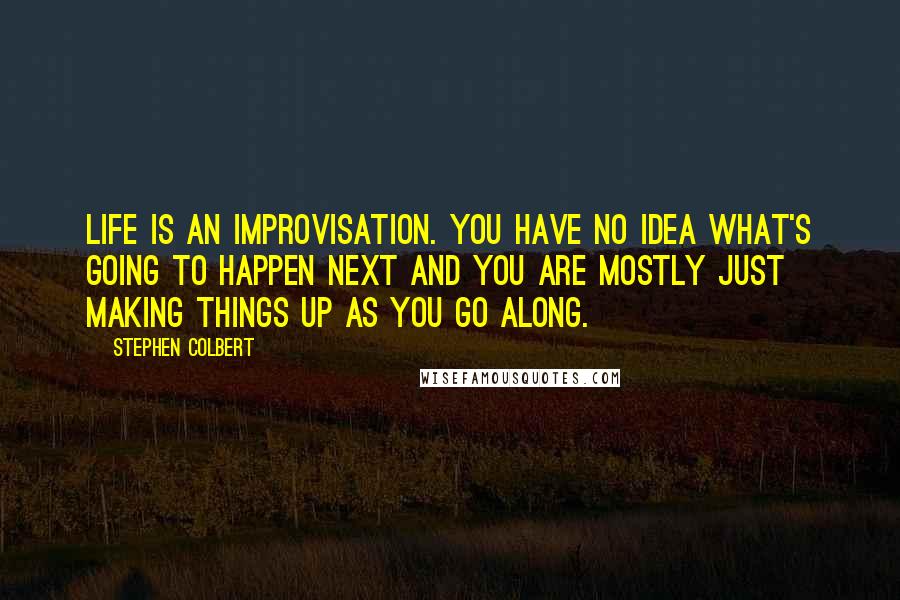 Stephen Colbert Quotes: Life is an improvisation. You have no idea what's going to happen next and you are mostly just making things up as you go along.