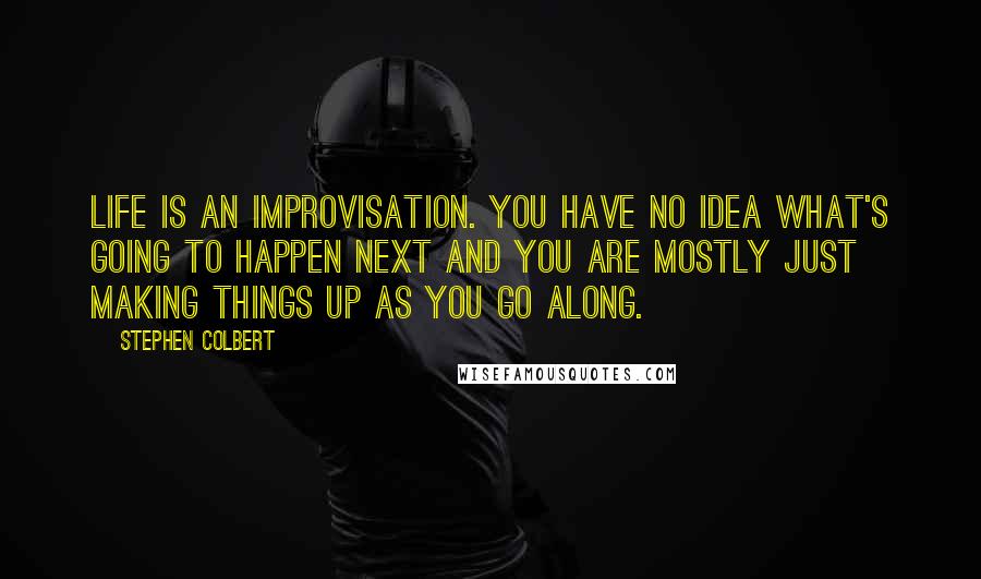 Stephen Colbert Quotes: Life is an improvisation. You have no idea what's going to happen next and you are mostly just making things up as you go along.