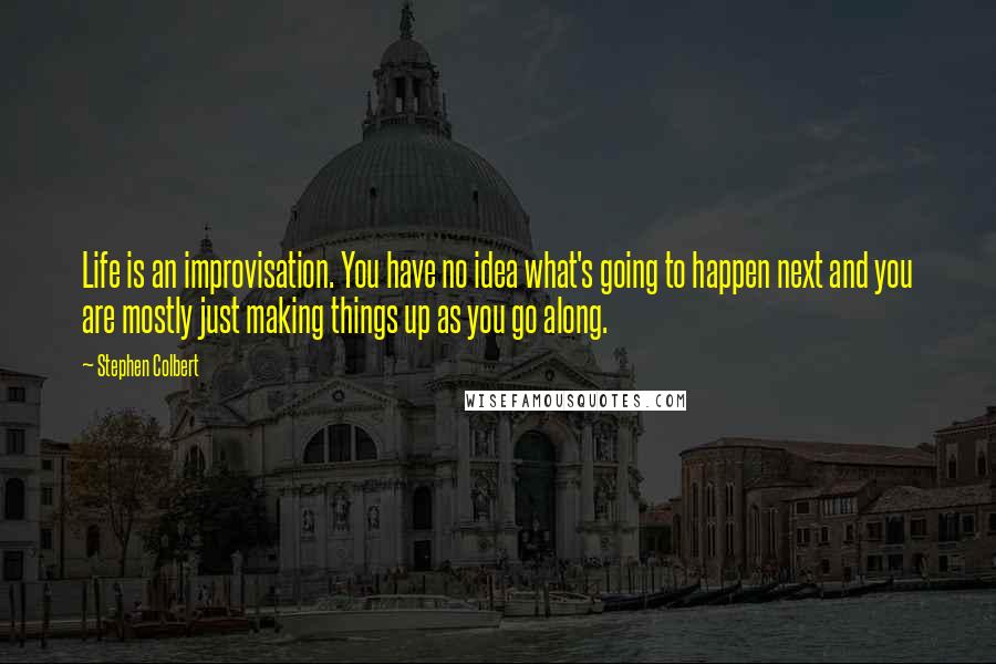 Stephen Colbert Quotes: Life is an improvisation. You have no idea what's going to happen next and you are mostly just making things up as you go along.