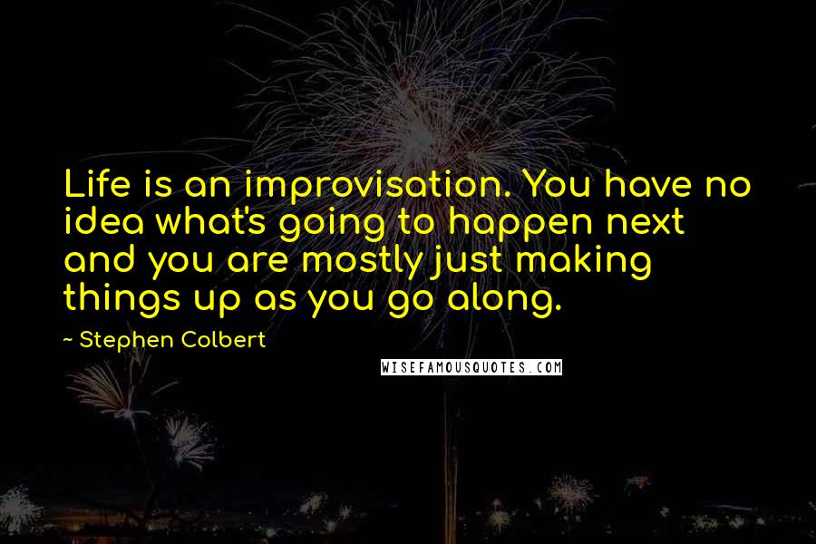 Stephen Colbert Quotes: Life is an improvisation. You have no idea what's going to happen next and you are mostly just making things up as you go along.