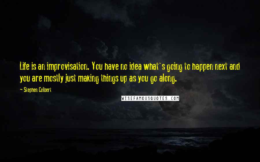 Stephen Colbert Quotes: Life is an improvisation. You have no idea what's going to happen next and you are mostly just making things up as you go along.