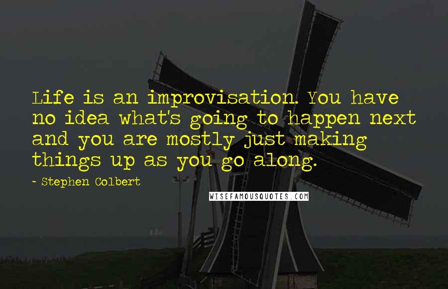 Stephen Colbert Quotes: Life is an improvisation. You have no idea what's going to happen next and you are mostly just making things up as you go along.