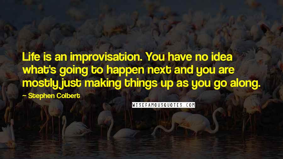 Stephen Colbert Quotes: Life is an improvisation. You have no idea what's going to happen next and you are mostly just making things up as you go along.