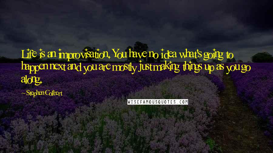 Stephen Colbert Quotes: Life is an improvisation. You have no idea what's going to happen next and you are mostly just making things up as you go along.