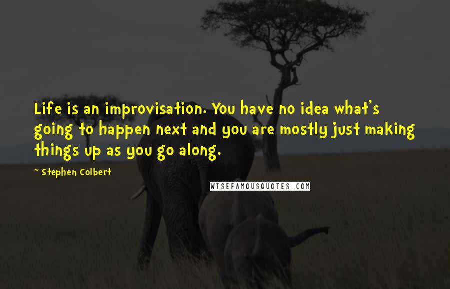 Stephen Colbert Quotes: Life is an improvisation. You have no idea what's going to happen next and you are mostly just making things up as you go along.