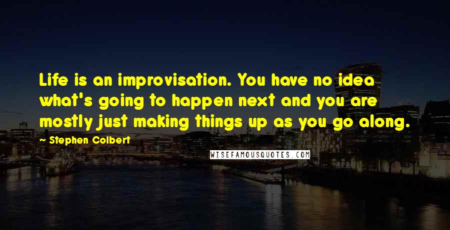 Stephen Colbert Quotes: Life is an improvisation. You have no idea what's going to happen next and you are mostly just making things up as you go along.