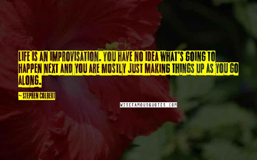 Stephen Colbert Quotes: Life is an improvisation. You have no idea what's going to happen next and you are mostly just making things up as you go along.