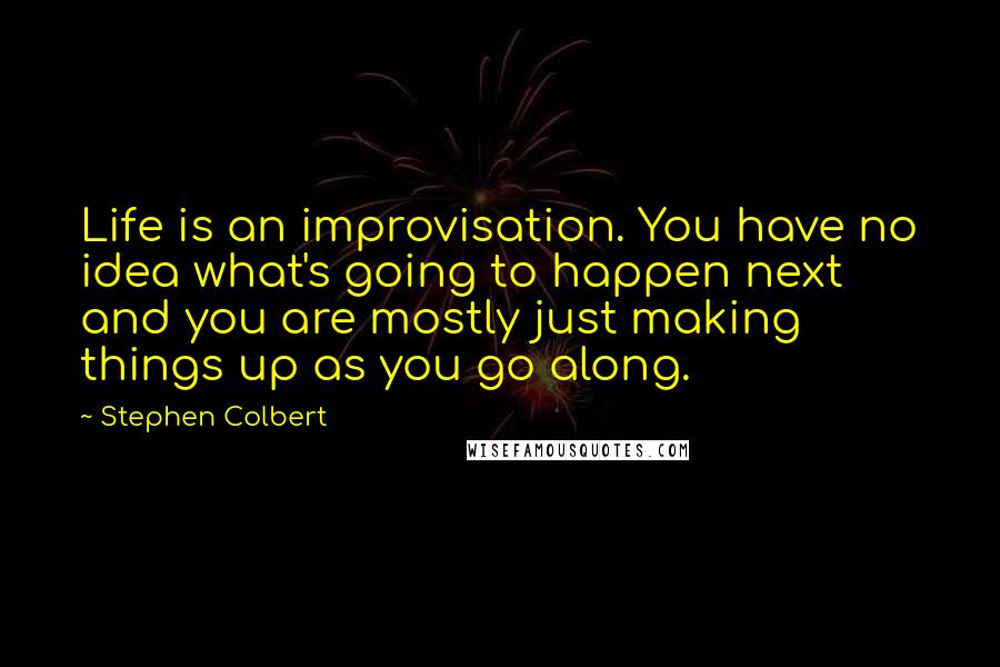 Stephen Colbert Quotes: Life is an improvisation. You have no idea what's going to happen next and you are mostly just making things up as you go along.