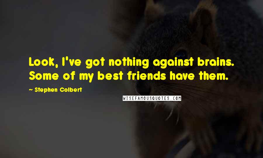 Stephen Colbert Quotes: Look, I've got nothing against brains. Some of my best friends have them.