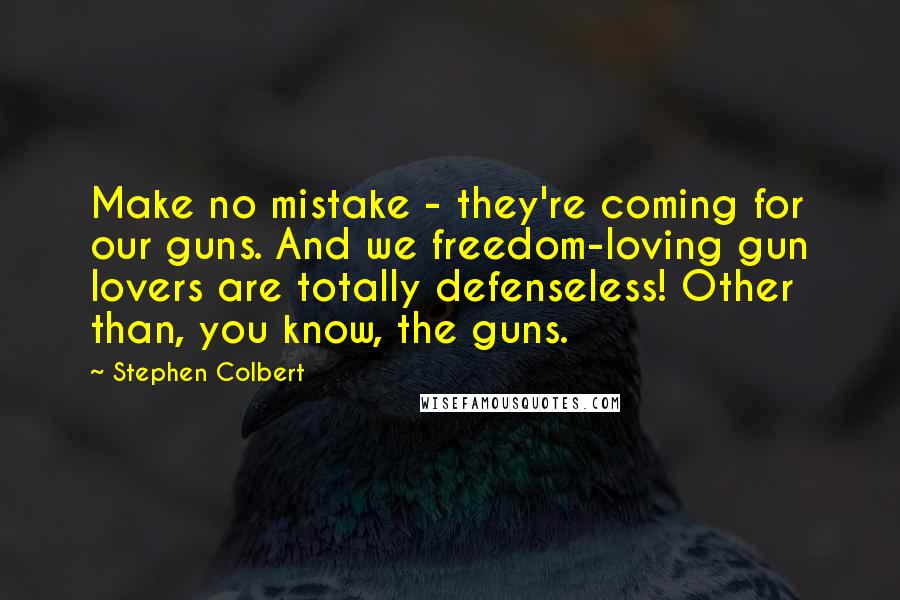 Stephen Colbert Quotes: Make no mistake - they're coming for our guns. And we freedom-loving gun lovers are totally defenseless! Other than, you know, the guns.