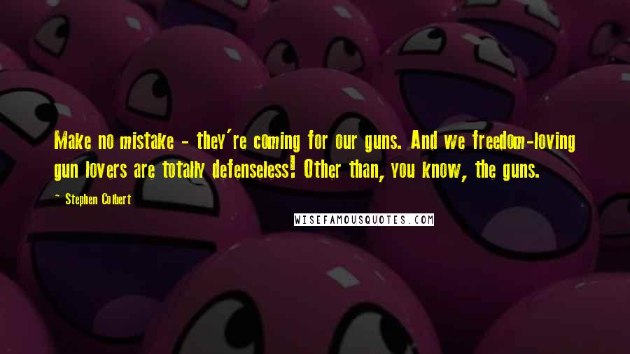 Stephen Colbert Quotes: Make no mistake - they're coming for our guns. And we freedom-loving gun lovers are totally defenseless! Other than, you know, the guns.