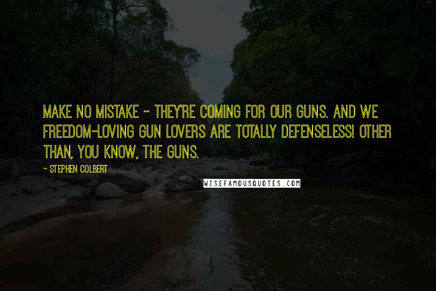 Stephen Colbert Quotes: Make no mistake - they're coming for our guns. And we freedom-loving gun lovers are totally defenseless! Other than, you know, the guns.