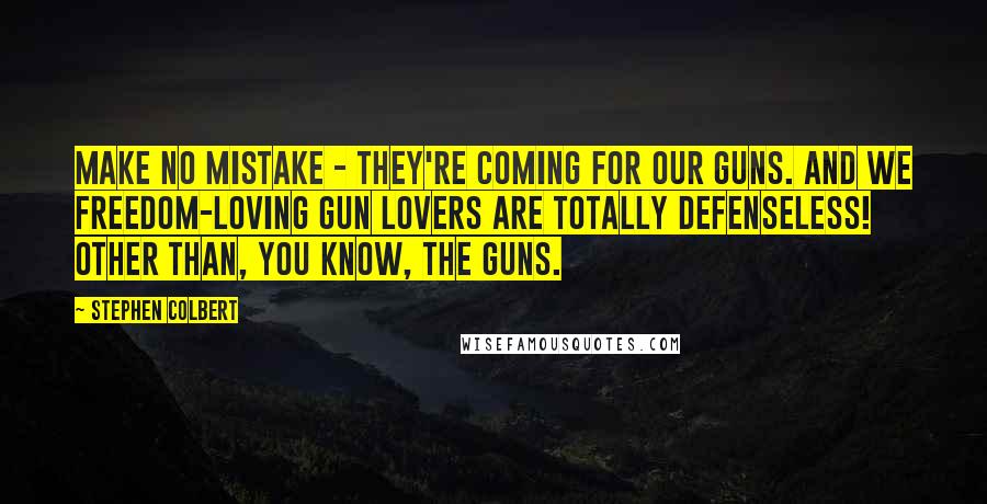 Stephen Colbert Quotes: Make no mistake - they're coming for our guns. And we freedom-loving gun lovers are totally defenseless! Other than, you know, the guns.