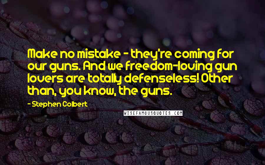 Stephen Colbert Quotes: Make no mistake - they're coming for our guns. And we freedom-loving gun lovers are totally defenseless! Other than, you know, the guns.