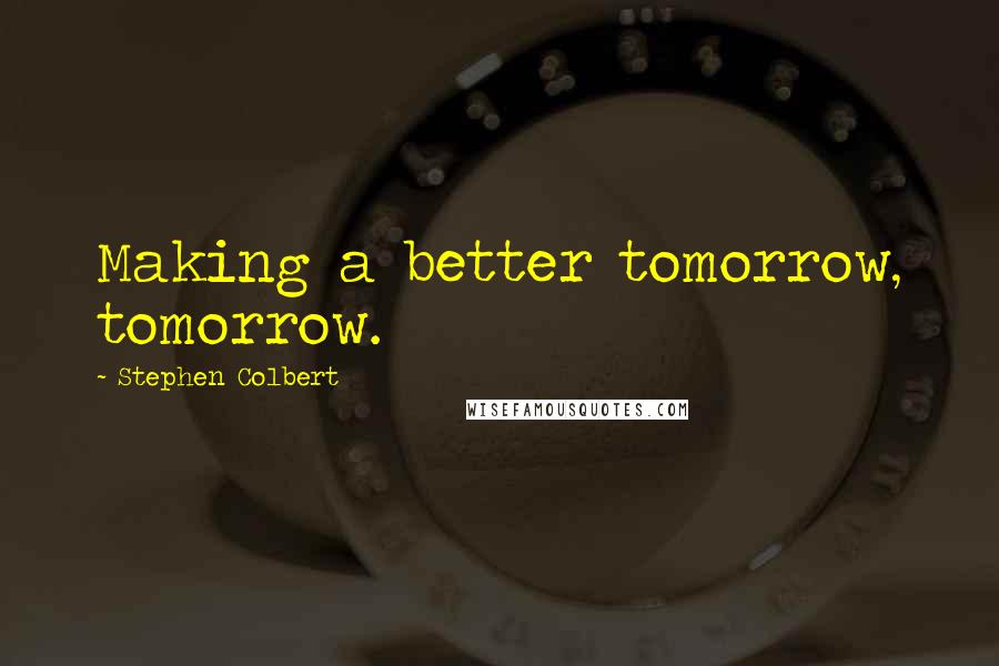 Stephen Colbert Quotes: Making a better tomorrow, tomorrow.