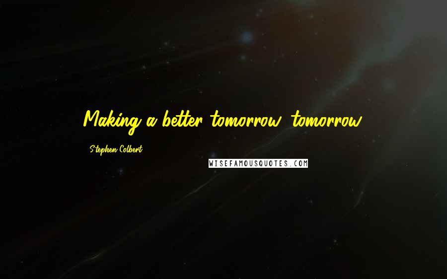 Stephen Colbert Quotes: Making a better tomorrow, tomorrow.