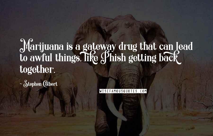 Stephen Colbert Quotes: Marijuana is a gateway drug that can lead to awful things, like Phish getting back together.