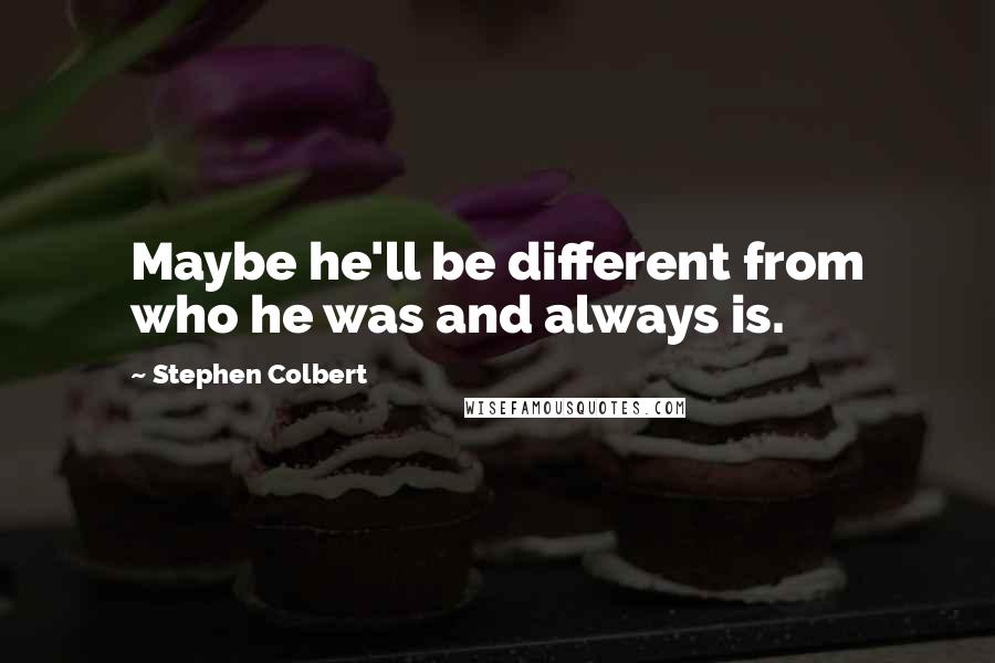 Stephen Colbert Quotes: Maybe he'll be different from who he was and always is.