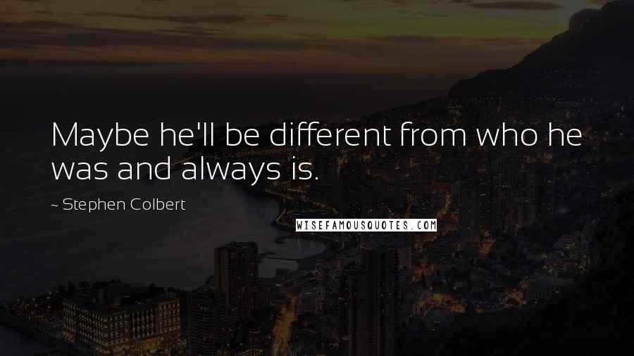 Stephen Colbert Quotes: Maybe he'll be different from who he was and always is.