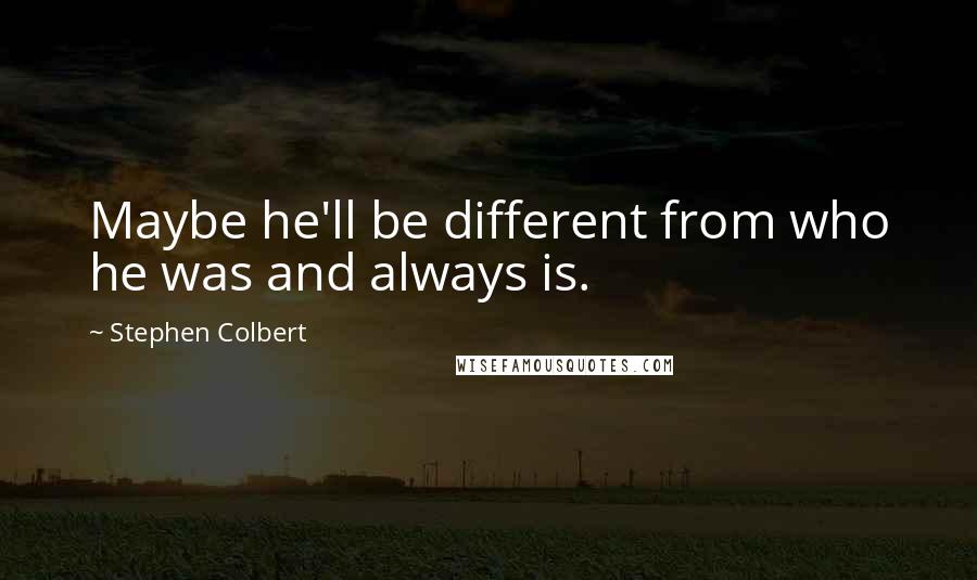 Stephen Colbert Quotes: Maybe he'll be different from who he was and always is.