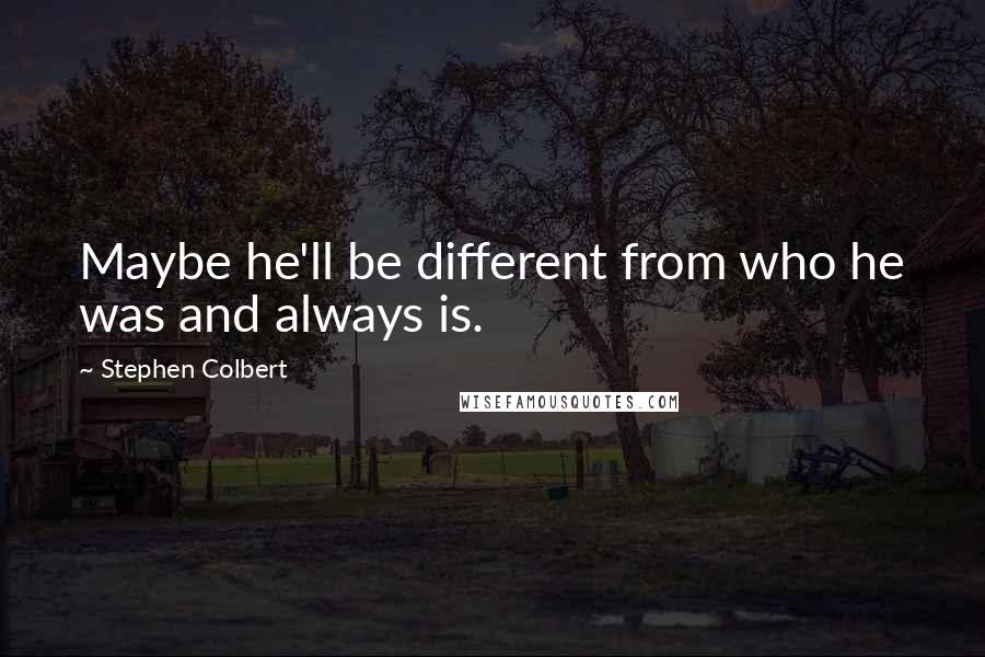 Stephen Colbert Quotes: Maybe he'll be different from who he was and always is.