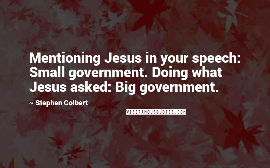Stephen Colbert Quotes: Mentioning Jesus in your speech: Small government. Doing what Jesus asked: Big government.