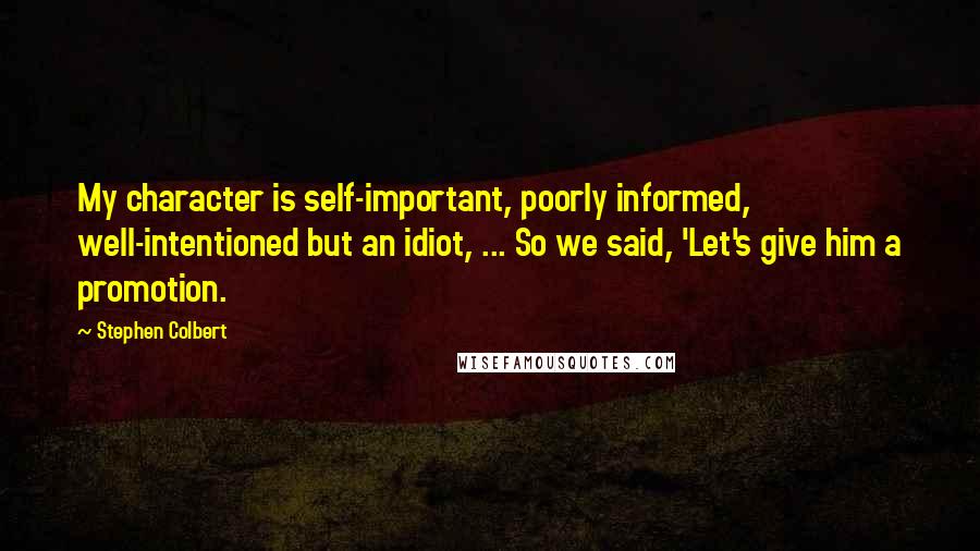 Stephen Colbert Quotes: My character is self-important, poorly informed, well-intentioned but an idiot, ... So we said, 'Let's give him a promotion.