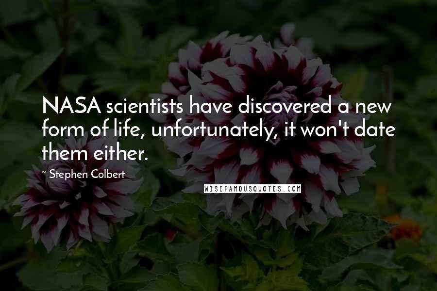 Stephen Colbert Quotes: NASA scientists have discovered a new form of life, unfortunately, it won't date them either.