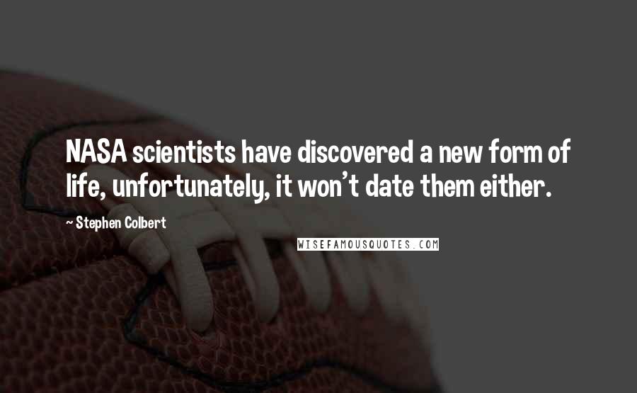 Stephen Colbert Quotes: NASA scientists have discovered a new form of life, unfortunately, it won't date them either.