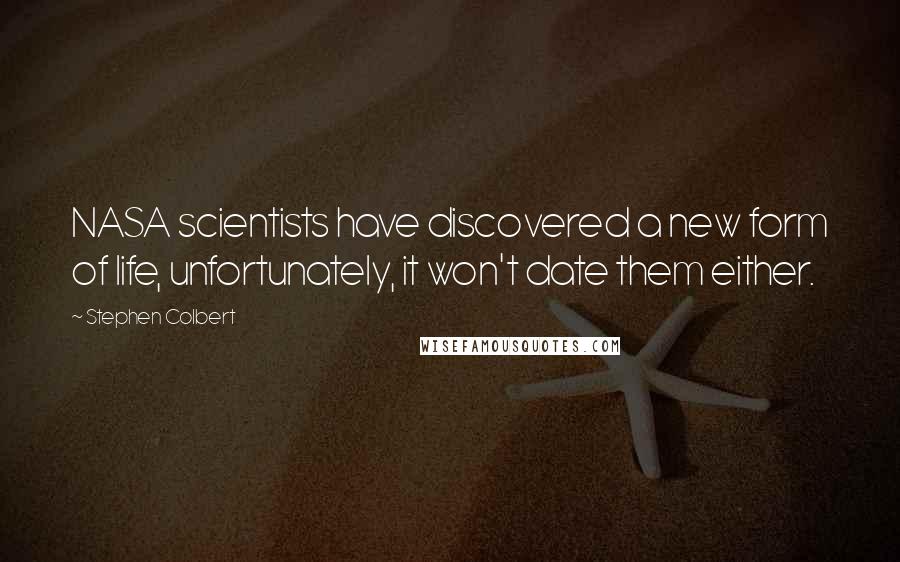 Stephen Colbert Quotes: NASA scientists have discovered a new form of life, unfortunately, it won't date them either.