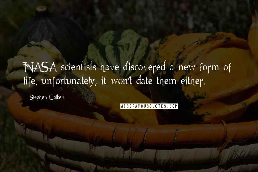 Stephen Colbert Quotes: NASA scientists have discovered a new form of life, unfortunately, it won't date them either.