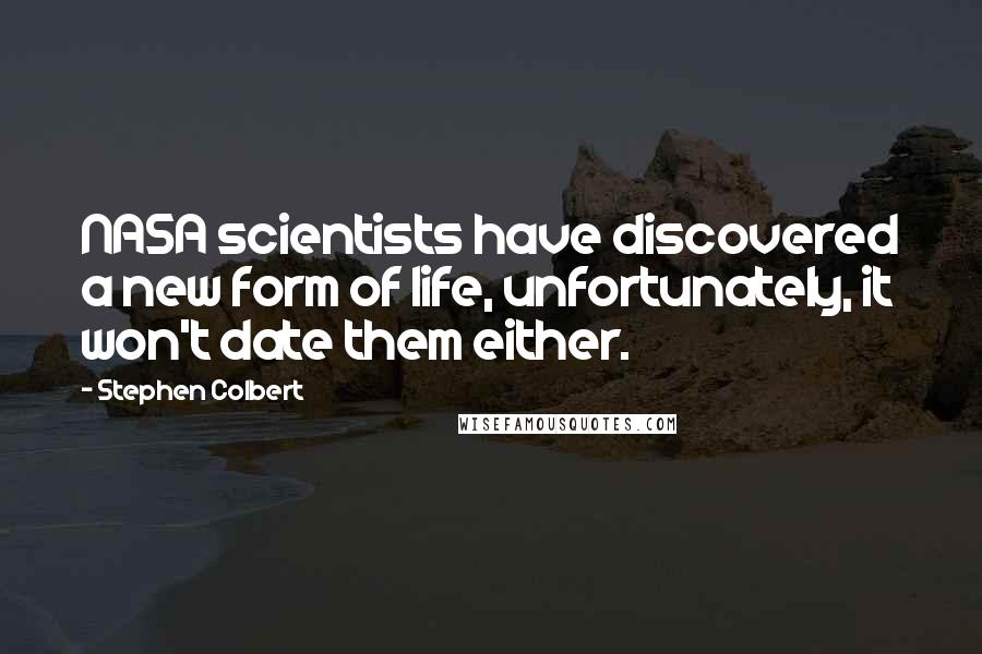 Stephen Colbert Quotes: NASA scientists have discovered a new form of life, unfortunately, it won't date them either.