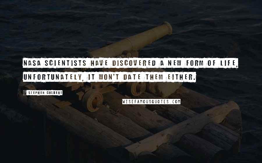 Stephen Colbert Quotes: NASA scientists have discovered a new form of life, unfortunately, it won't date them either.