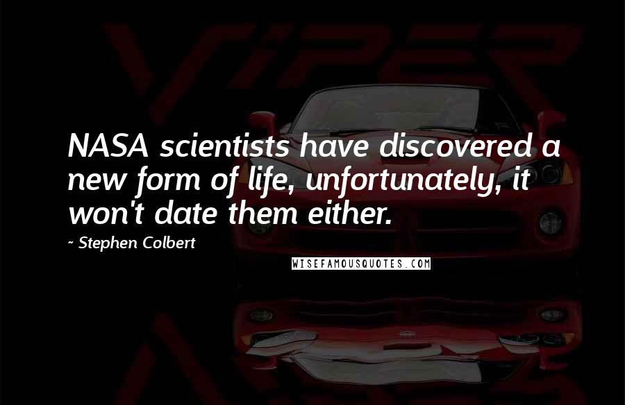 Stephen Colbert Quotes: NASA scientists have discovered a new form of life, unfortunately, it won't date them either.