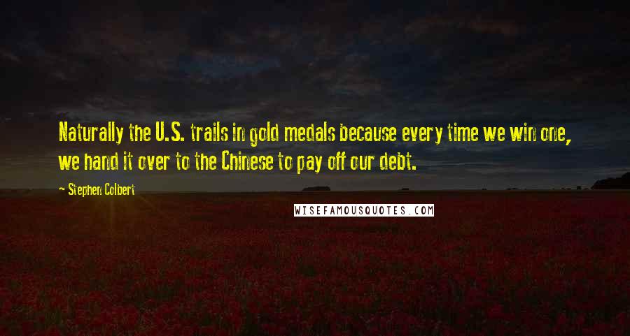 Stephen Colbert Quotes: Naturally the U.S. trails in gold medals because every time we win one, we hand it over to the Chinese to pay off our debt.