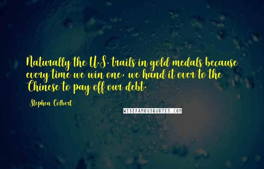 Stephen Colbert Quotes: Naturally the U.S. trails in gold medals because every time we win one, we hand it over to the Chinese to pay off our debt.