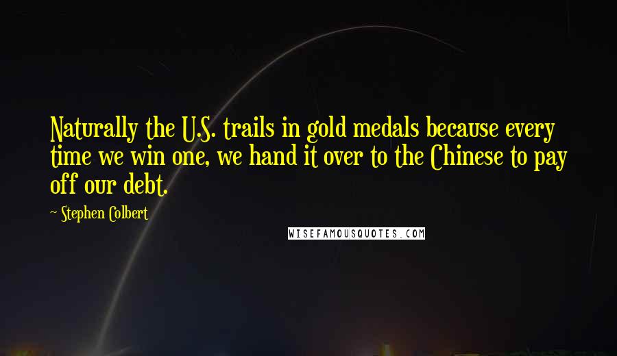 Stephen Colbert Quotes: Naturally the U.S. trails in gold medals because every time we win one, we hand it over to the Chinese to pay off our debt.