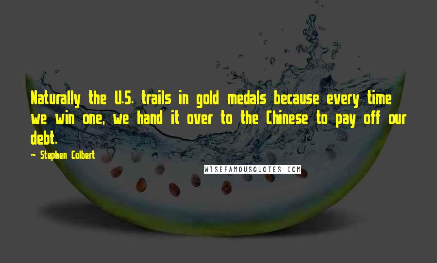 Stephen Colbert Quotes: Naturally the U.S. trails in gold medals because every time we win one, we hand it over to the Chinese to pay off our debt.