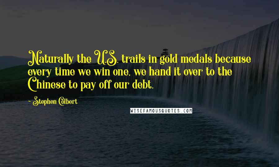 Stephen Colbert Quotes: Naturally the U.S. trails in gold medals because every time we win one, we hand it over to the Chinese to pay off our debt.