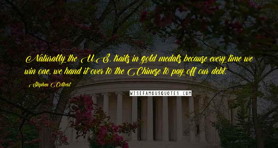 Stephen Colbert Quotes: Naturally the U.S. trails in gold medals because every time we win one, we hand it over to the Chinese to pay off our debt.