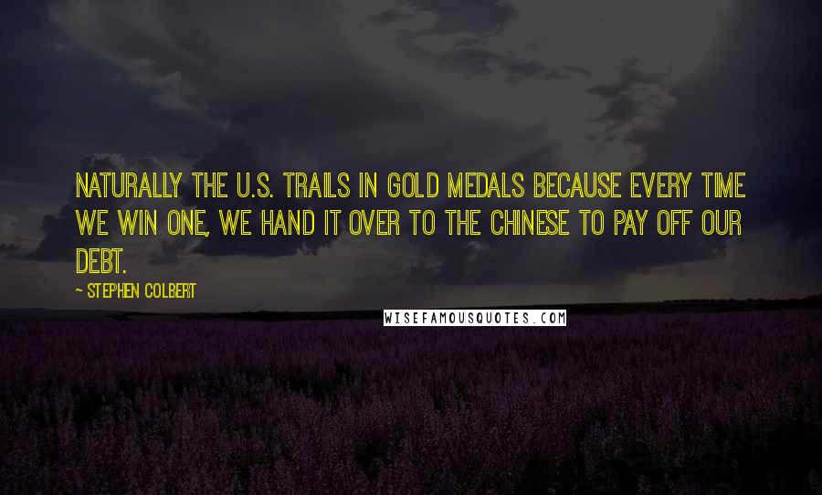 Stephen Colbert Quotes: Naturally the U.S. trails in gold medals because every time we win one, we hand it over to the Chinese to pay off our debt.