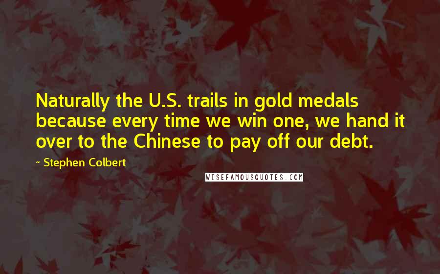 Stephen Colbert Quotes: Naturally the U.S. trails in gold medals because every time we win one, we hand it over to the Chinese to pay off our debt.