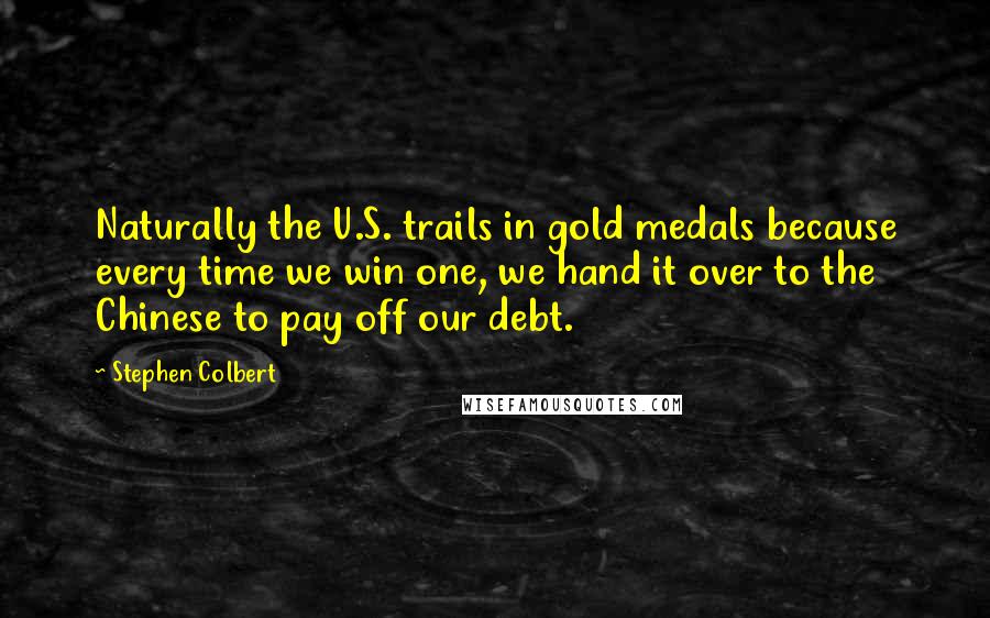 Stephen Colbert Quotes: Naturally the U.S. trails in gold medals because every time we win one, we hand it over to the Chinese to pay off our debt.