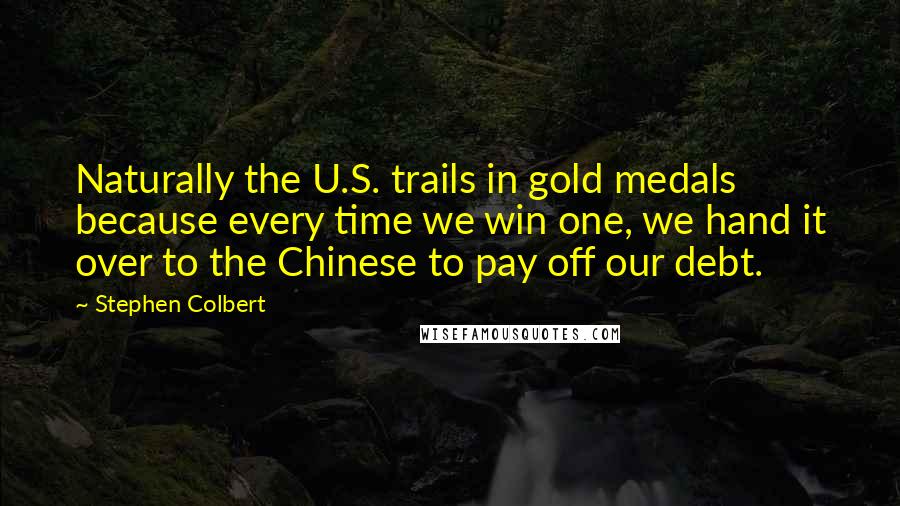 Stephen Colbert Quotes: Naturally the U.S. trails in gold medals because every time we win one, we hand it over to the Chinese to pay off our debt.