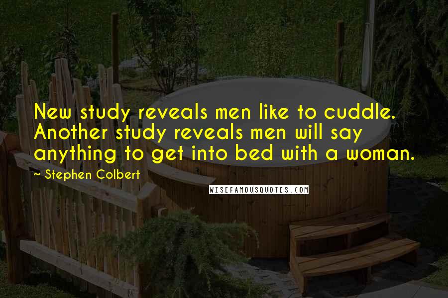 Stephen Colbert Quotes: New study reveals men like to cuddle. Another study reveals men will say anything to get into bed with a woman.