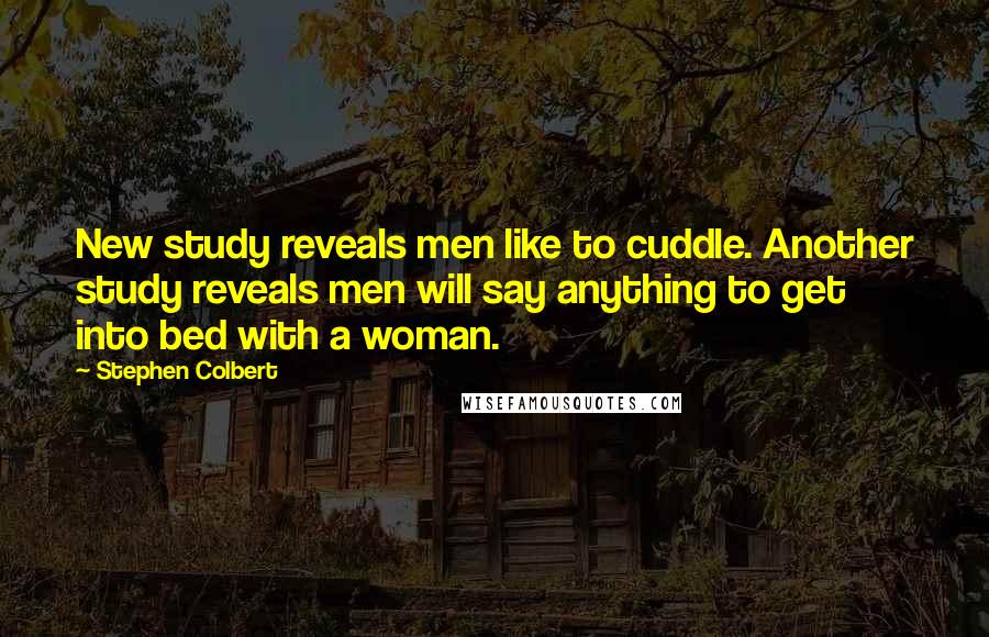 Stephen Colbert Quotes: New study reveals men like to cuddle. Another study reveals men will say anything to get into bed with a woman.